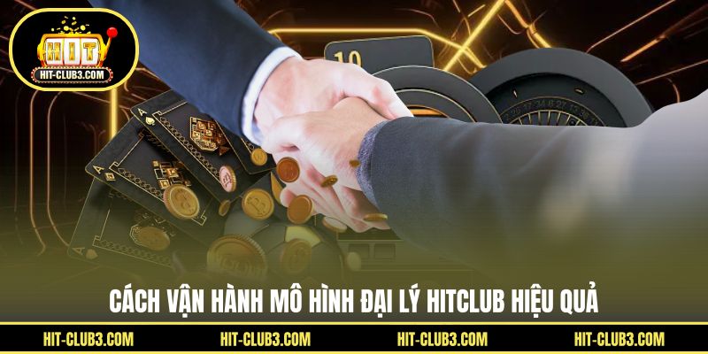 Cách vận hành mô hình đại lý Hitclub hiệu quả