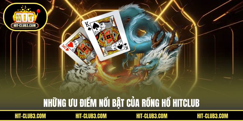 Những ưu điểm nổi bật của Rồng Hổ Hitclub