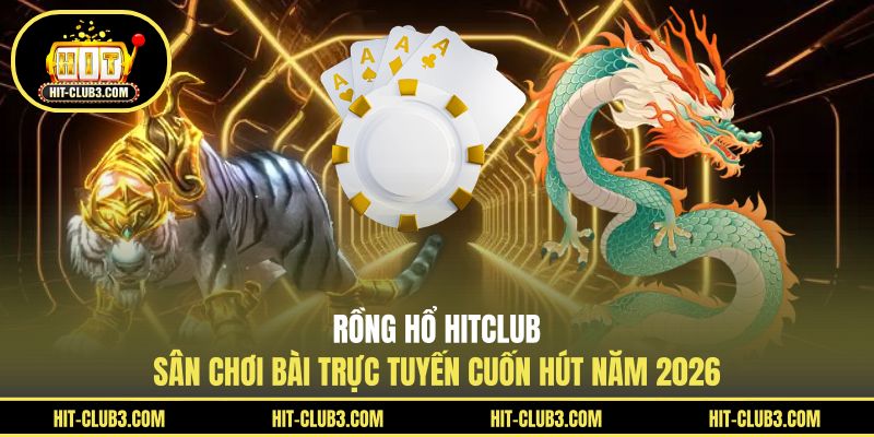 Rồng Hổ Hitclub - Sân Chơi Bài Trực Tuyến Cuốn Hút Năm 2026